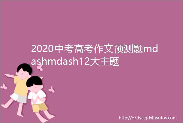 2020中考高考作文预测题mdashmdash12大主题